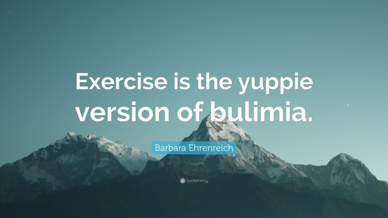 Barbara Ehrenreich Quote: “Exercise is the yuppie version of bulimia.”