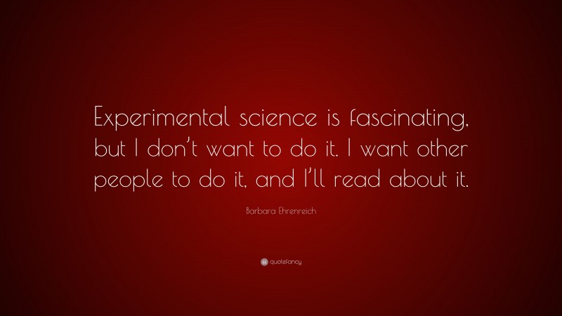 Barbara Ehrenreich Quote: “Experimental science is fascinating, but I don’t want to do it. I want other people to do it, and I’ll read about it.”