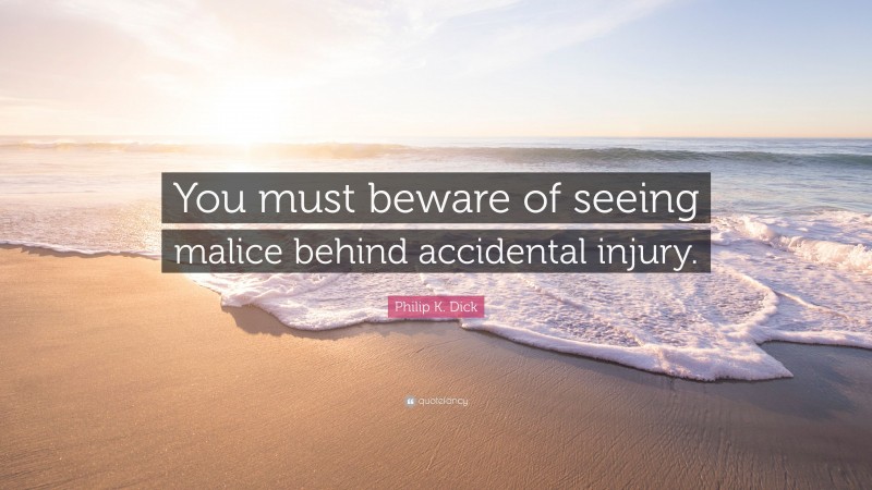 Philip K. Dick Quote: “You must beware of seeing malice behind accidental injury.”