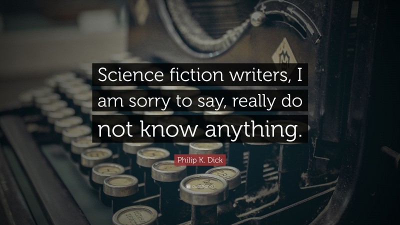 Philip K. Dick Quote: “Science fiction writers, I am sorry to say, really do not know anything.”