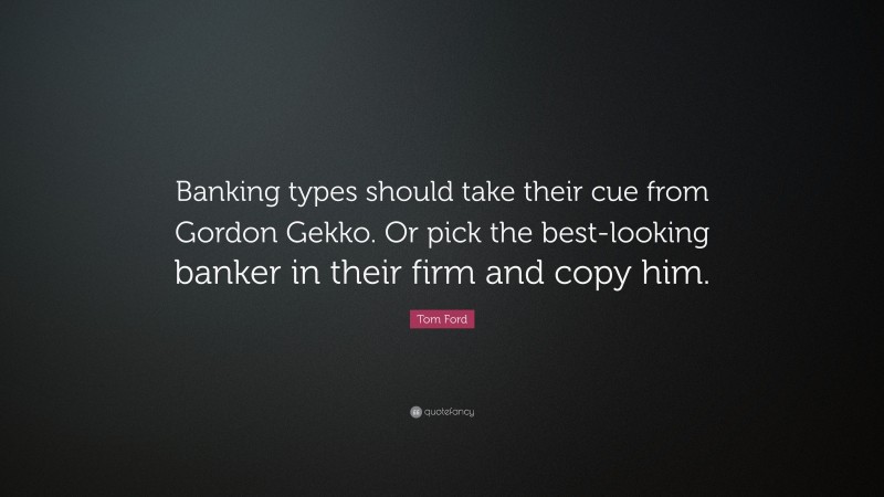 Tom Ford Quote: “Banking types should take their cue from Gordon Gekko. Or pick the best-looking banker in their firm and copy him.”