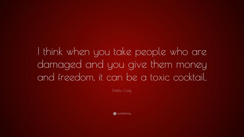 Diablo Cody Quote: “I think when you take people who are damaged and you give them money and freedom, it can be a toxic cocktail.”