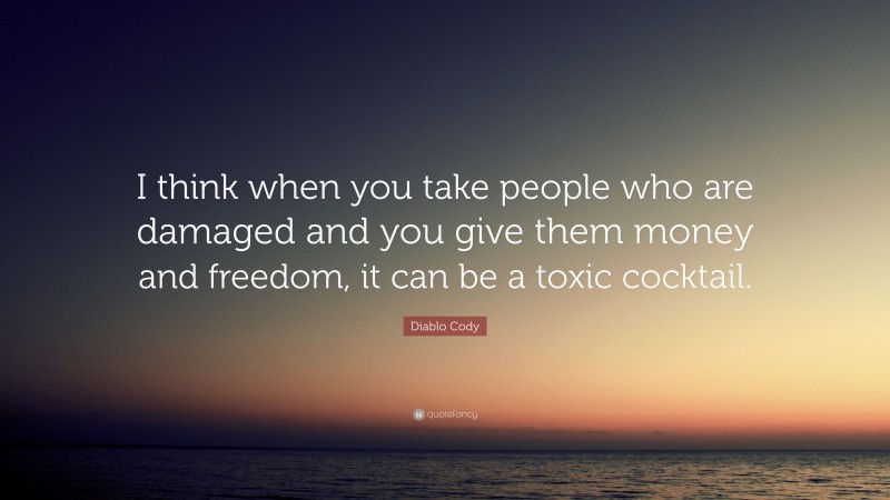 Diablo Cody Quote: “I think when you take people who are damaged and you give them money and freedom, it can be a toxic cocktail.”