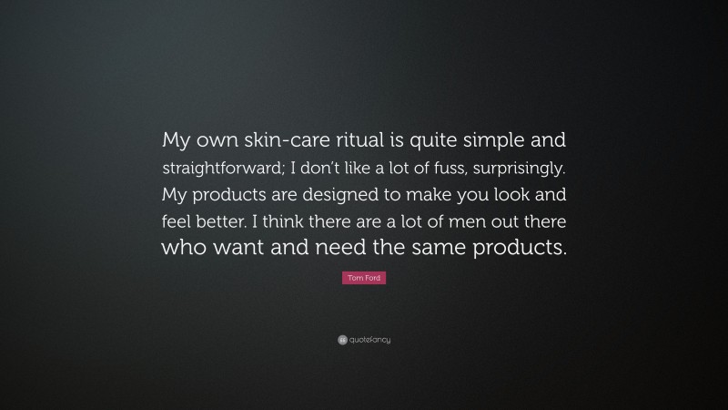 Tom Ford Quote: “My own skin-care ritual is quite simple and straightforward; I don’t like a lot of fuss, surprisingly. My products are designed to make you look and feel better. I think there are a lot of men out there who want and need the same products.”