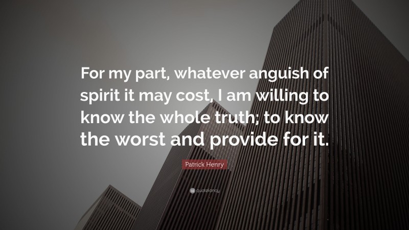 Patrick Henry Quote: “For my part, whatever anguish of spirit it may cost, I am willing to know the whole truth; to know the worst and provide for it.”