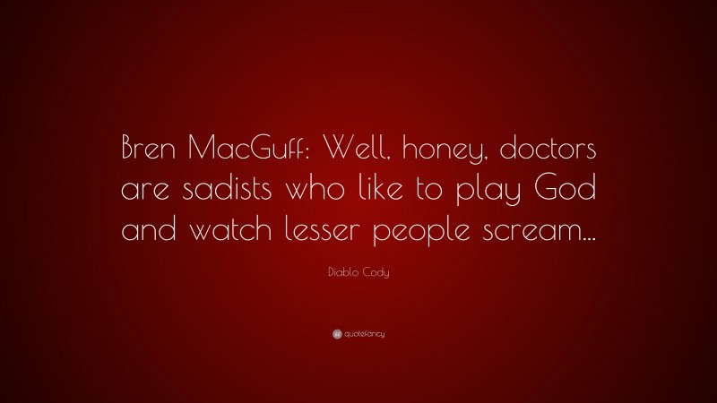 Diablo Cody Quote: “Bren MacGuff: Well, honey, doctors are sadists who like to play God and watch lesser people scream...”