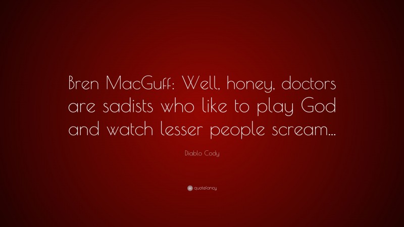 Diablo Cody Quote: “Bren MacGuff: Well, honey, doctors are sadists who like to play God and watch lesser people scream...”