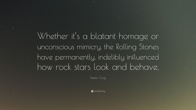 Diablo Cody Quote: “Whether it’s a blatant homage or unconscious mimicry, the Rolling Stones have permanently, indelibly influenced how rock stars look and behave.”