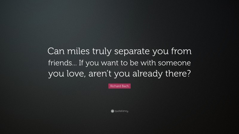 Richard Bach Quote: “Can miles truly separate you from friends... If you want to be with someone you love, aren’t you already there?”