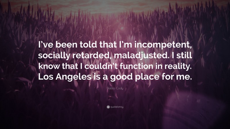 Diablo Cody Quote: “I’ve been told that I’m incompetent, socially retarded, maladjusted. I still know that I couldn’t function in reality. Los Angeles is a good place for me.”