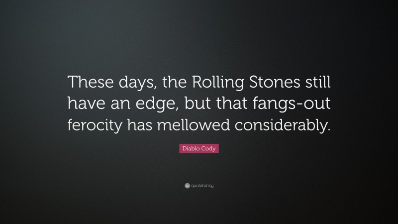 Diablo Cody Quote: “These days, the Rolling Stones still have an edge, but that fangs-out ferocity has mellowed considerably.”
