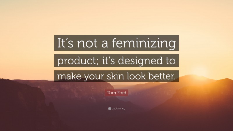 Tom Ford Quote: “It’s not a feminizing product; it’s designed to make your skin look better.”
