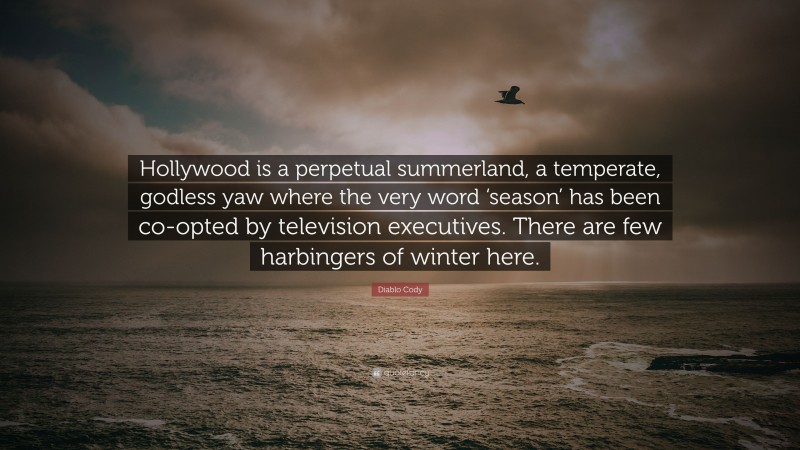 Diablo Cody Quote: “Hollywood is a perpetual summerland, a temperate, godless yaw where the very word ‘season’ has been co-opted by television executives. There are few harbingers of winter here.”