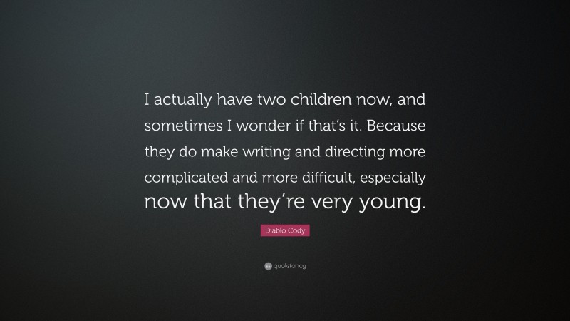Diablo Cody Quote: “I actually have two children now, and sometimes I wonder if that’s it. Because they do make writing and directing more complicated and more difficult, especially now that they’re very young.”
