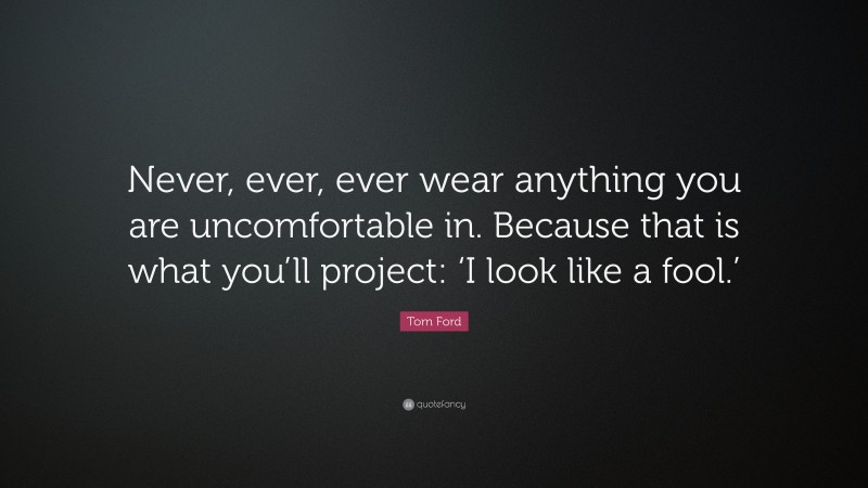 Tom Ford Quote: “Never, ever, ever wear anything you are uncomfortable in. Because that is what you’ll project: ‘I look like a fool.’”