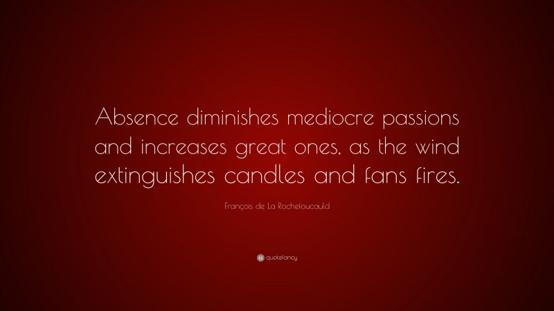 François de La Rochefoucauld Quote: “Absence diminishes mediocre passions and increases great ones, as the wind extinguishes candles and fans fires.”
