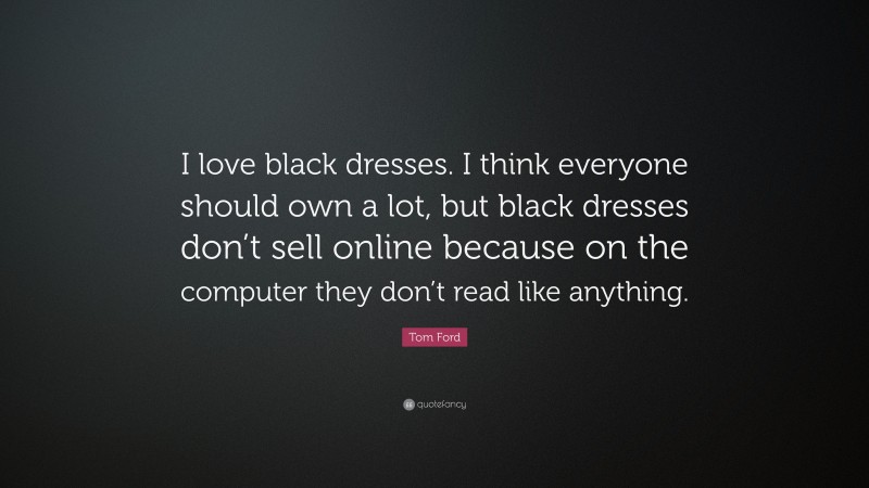 Tom Ford Quote: “I love black dresses. I think everyone should own a lot, but black dresses don’t sell online because on the computer they don’t read like anything.”