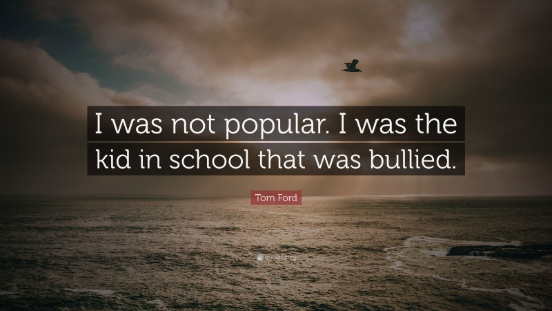 Tom Ford Quote: “I was not popular. I was the kid in school that was bullied.”