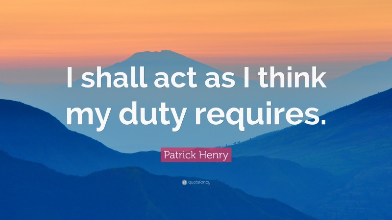 Patrick Henry Quote: “I shall act as I think my duty requires.”