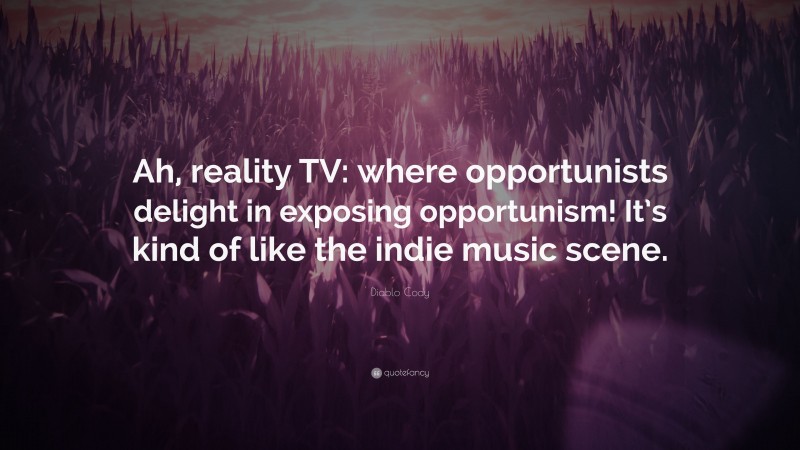 Diablo Cody Quote: “Ah, reality TV: where opportunists delight in exposing opportunism! It’s kind of like the indie music scene.”
