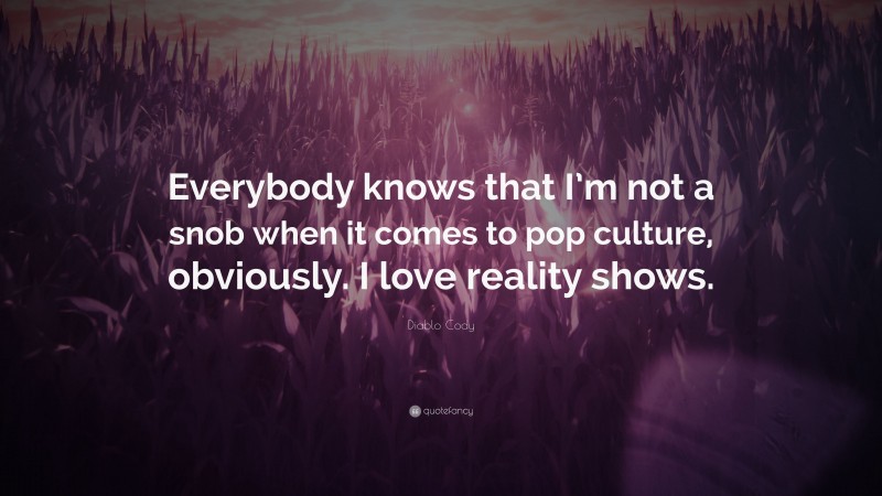 Diablo Cody Quote: “Everybody knows that I’m not a snob when it comes to pop culture, obviously. I love reality shows.”