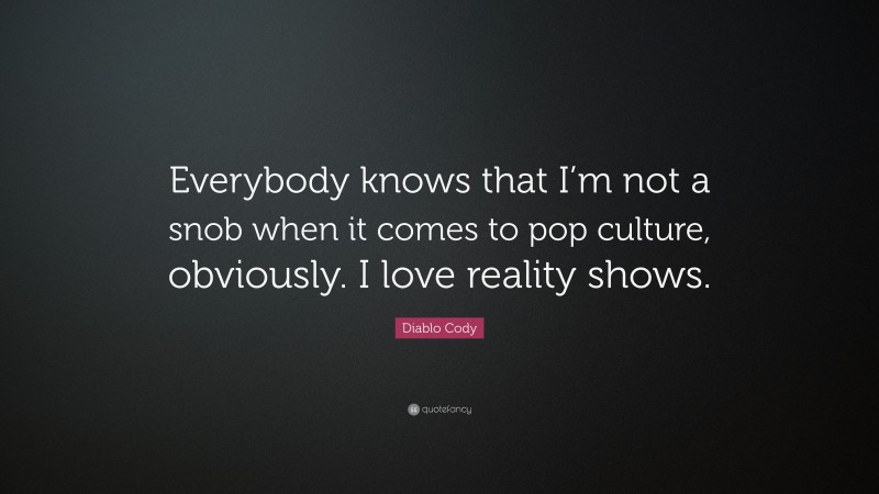 Diablo Cody Quote: “Everybody knows that I’m not a snob when it comes to pop culture, obviously. I love reality shows.”