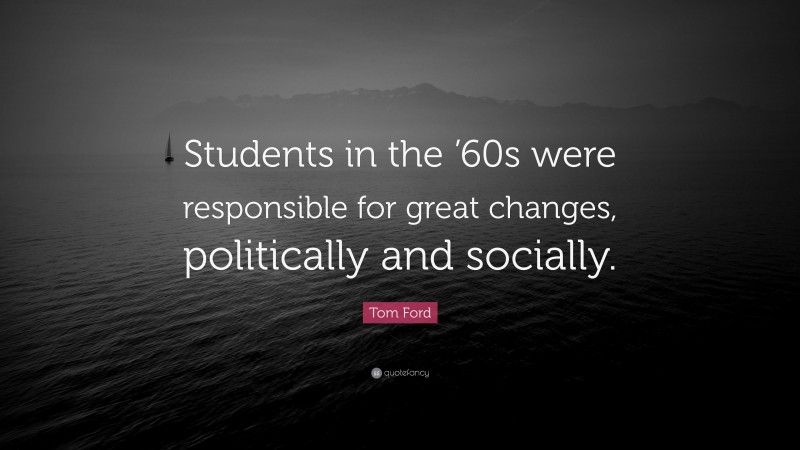 Tom Ford Quote: “Students in the ’60s were responsible for great changes, politically and socially.”