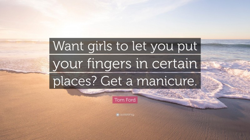 Tom Ford Quote: “Want girls to let you put your fingers in certain places? Get a manicure.”