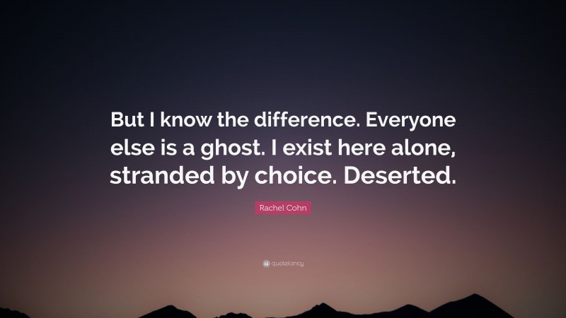 Rachel Cohn Quote: “But I know the difference. Everyone else is a ghost. I exist here alone, stranded by choice. Deserted.”