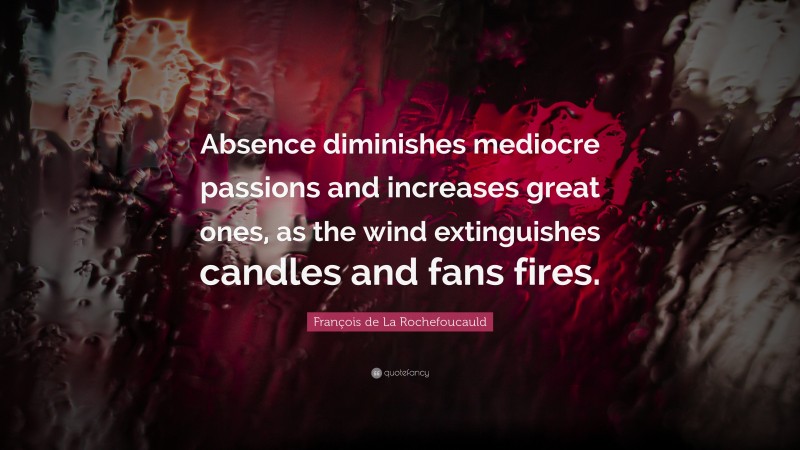 François de La Rochefoucauld Quote: “Absence diminishes mediocre passions and increases great ones, as the wind extinguishes candles and fans fires.”