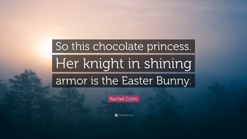 Rachel Cohn Quote: “So this chocolate princess. Her knight in shining armor is the Easter Bunny.”