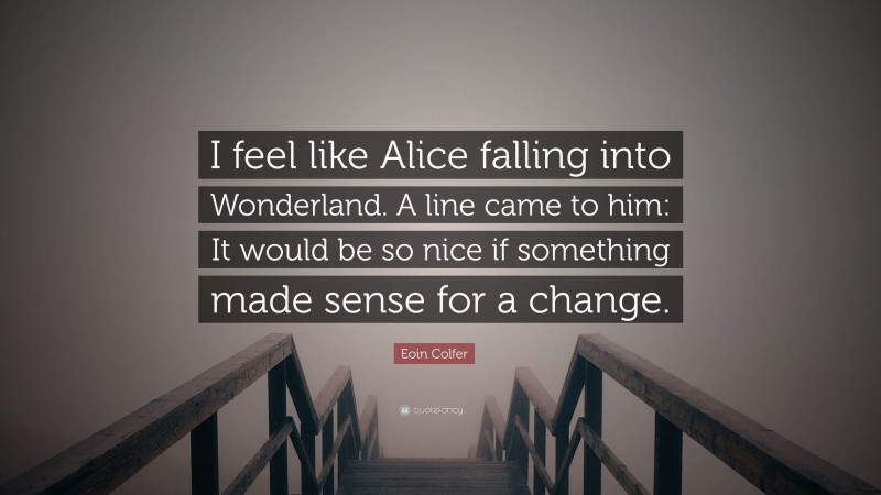 Eoin Colfer Quote: “I feel like Alice falling into Wonderland. A line came to him: It would be so nice if something made sense for a change.”