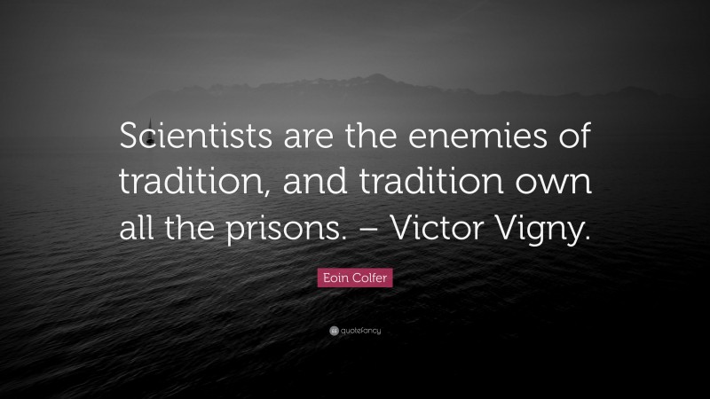 Eoin Colfer Quote: “Scientists are the enemies of tradition, and tradition own all the prisons. – Victor Vigny.”