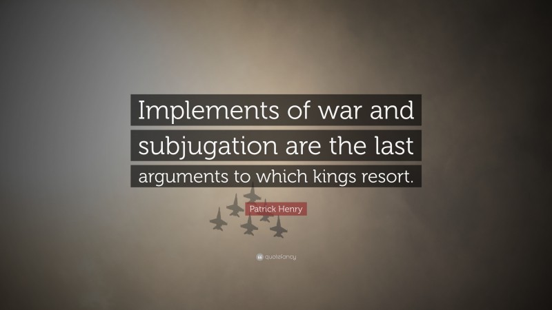 Patrick Henry Quote: “Implements of war and subjugation are the last arguments to which kings resort.”