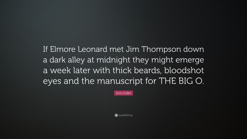 Eoin Colfer Quote: “If Elmore Leonard met Jim Thompson down a dark alley at midnight they might emerge a week later with thick beards, bloodshot eyes and the manuscript for THE BIG O.”