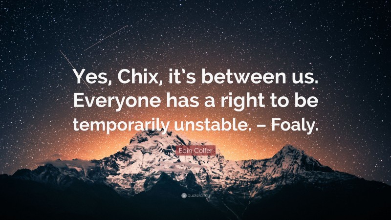Eoin Colfer Quote: “Yes, Chix, it’s between us. Everyone has a right to be temporarily unstable. – Foaly.”