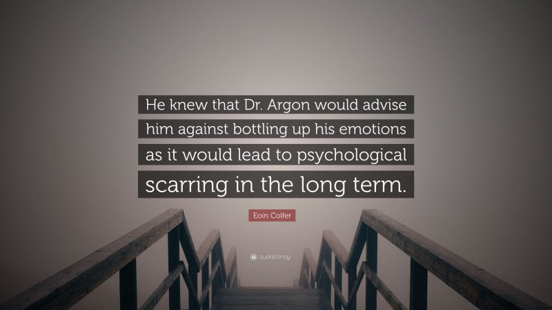 Eoin Colfer Quote: “He knew that Dr. Argon would advise him against bottling up his emotions as it would lead to psychological scarring in the long term.”