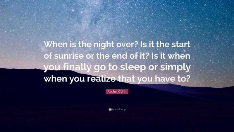 Rachel Cohn Quote: “When is the night over? Is it the start of sunrise or the end of it? Is it when you finally go to sleep or simply when you realize that you have to?”