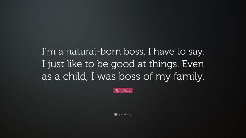 Tom Ford Quote: “I’m a natural-born boss, I have to say. I just like to be good at things. Even as a child, I was boss of my family.”