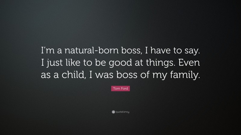 Tom Ford Quote: “I’m a natural-born boss, I have to say. I just like to be good at things. Even as a child, I was boss of my family.”