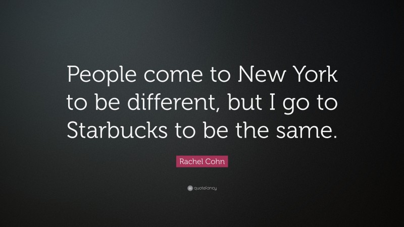 Rachel Cohn Quote: “People come to New York to be different, but I go to Starbucks to be the same.”