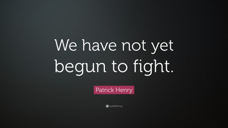 Patrick Henry Quote: “We have not yet begun to fight.”