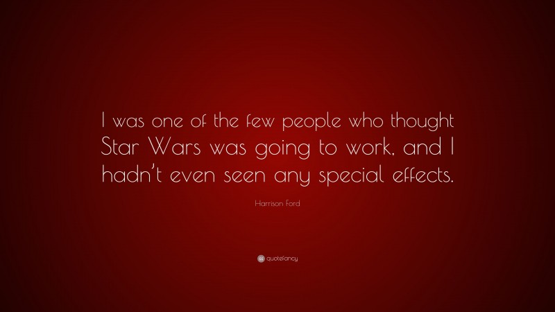 Harrison Ford Quote: “I was one of the few people who thought Star Wars was going to work, and I hadn’t even seen any special effects.”