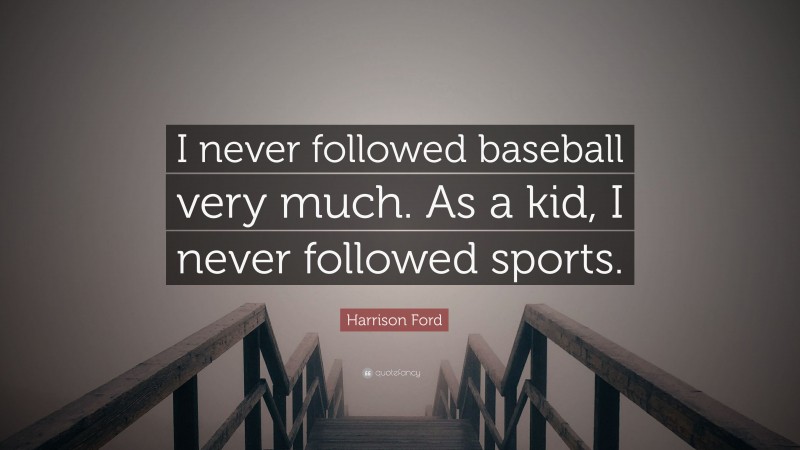 Harrison Ford Quote: “I never followed baseball very much. As a kid, I never followed sports.”