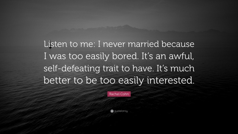 Rachel Cohn Quote: “Listen to me: I never married because I was too easily bored. It’s an awful, self-defeating trait to have. It’s much better to be too easily interested.”