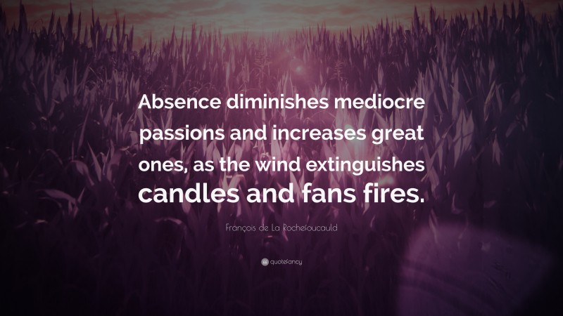 François de La Rochefoucauld Quote: “Absence diminishes mediocre passions and increases great ones, as the wind extinguishes candles and fans fires.”