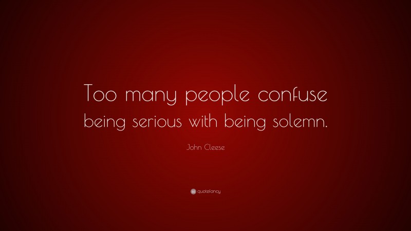 John Cleese Quote: “Too many people confuse being serious with being solemn.”