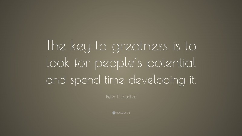 Peter F. Drucker Quote: “The key to greatness is to look for people’s potential and spend time developing it.”