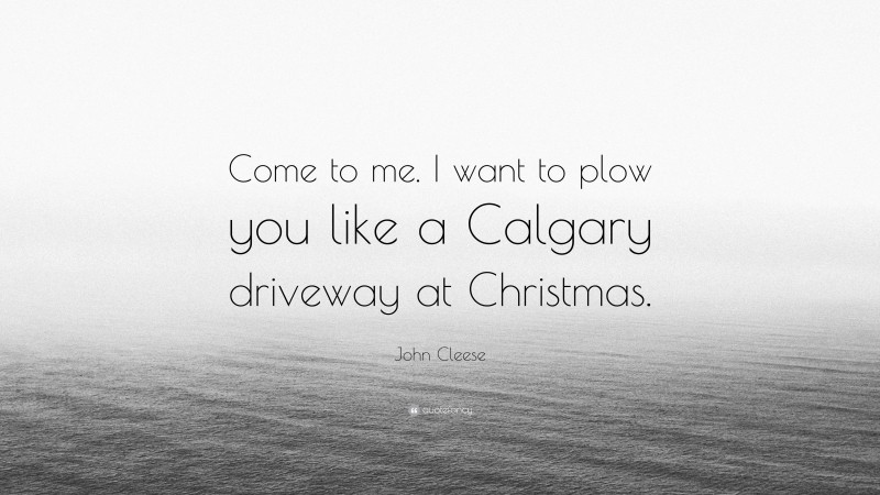 John Cleese Quote: “Come to me. I want to plow you like a Calgary driveway at Christmas.”