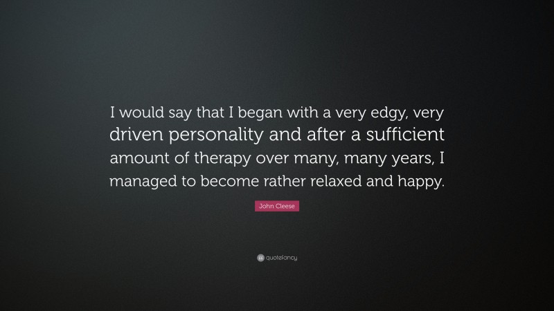 John Cleese Quote: “I would say that I began with a very edgy, very driven personality and after a sufficient amount of therapy over many, many years, I managed to become rather relaxed and happy.”